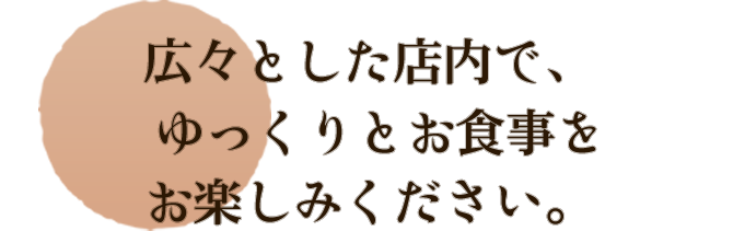 広々とした店内で、ゆっくりとお食事をお楽しみください。