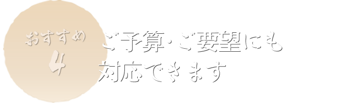 ご予算・ご要望にも対応できます